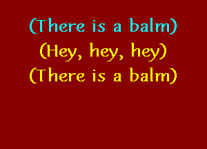 (There is a balm)
(Hey, hey, hey)

(There is a balm)