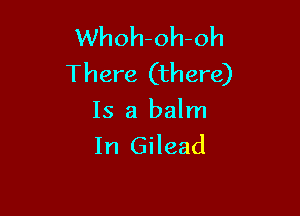 Whoh-oh-oh
There (there)

Is a balm
In Gilead