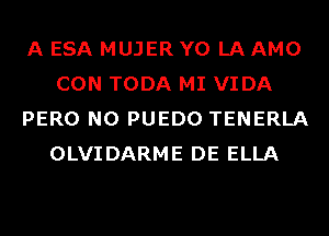 A ESA MUJER Y0 LA AMO
CON TODA MI VIDA
PERO N0 PUEDO TENERLA
OLVIDARME DE ELLA