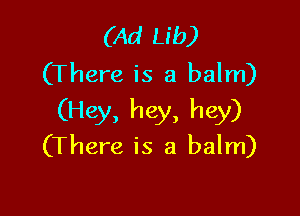(Ad Lib)
(There is a balm)

(Hey, hey, hey)
(There is a balm)