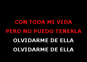 CON TODA MI VIDA
PERO N0 PUEDO TENERLA
OLVIDARME DE ELLA
OLVIDARME DE ELLA