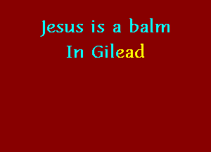 Jesus is a balm
In Gilead