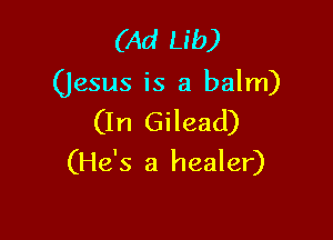 (Ad Lib)

(jesus is a balm)

(In Gilead)
(He's a healer)