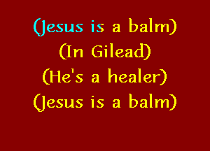 (jesus is a balm)
(In Gilead)

(He's a healer)
(Jesus is a balm)