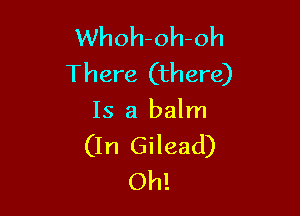 Whoh-oh-oh
There (there)

Is a balm

(In Gilead)
Oh!