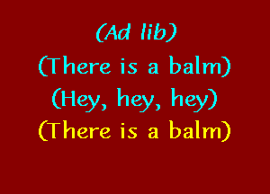 (Ad lib)
(There is a balm)

(Hey, hey, hey)
(There is a balm)