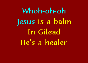 Whoh-oh-oh

Jesus is a balm

In Gilead
He's a healer