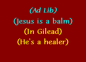(Ad Lib)

(jesus is a balm)

(In Gilead)
(He's a healer)