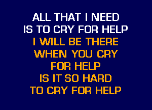 ALL THAT I NEED
IS TO CRY FOR HELP
I WILL BE THERE
WHEN YOU CRY
FOR HELP
IS IT SO HARD
TO CRY FOR HELP