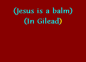 (Jesus is a balm)
(In Gilead)