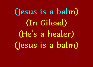 (jesus is a balm)
(In Gilead)

(He's a healer)
(Jesus is a balm)