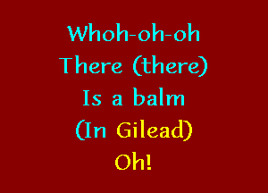 Whoh-oh-oh
There (there)

Is a balm

(In Gilead)
Oh!