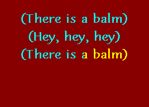 (There is a balm)
(Hey, hey, hey)

(There is a balm)