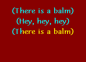 (There is a balm)
(Hey, hey, hey)

(There is a balm)
