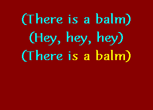 (There is a balm)
(Hey, hey, hey)

(There is a balm)