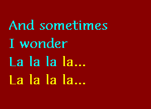 And sometimes
I wonder

La la la la...
La la la la...