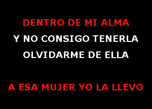 DENTRO DE MI ALMA
Y N0 CONSIGO TENERLA
OLVIDARME DE ELLA

A ESA MUJER Y0 LA LLEVO