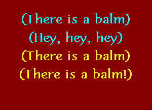 (There is a balm)
(Hey, hey, hey)

(There is a balm)
(There is a balm!)