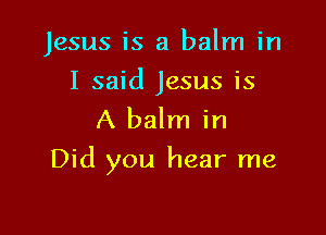 Jesus is a balm in

I said Jesus is
A balm in

Did you hear me