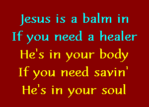Jesus is a balm in
If you need a healer
He's in your body
If you need savin'
He's in your soul