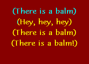 (There is a balm)
(Hey, hey, hey)

(There is a balm)
(There is a balm!)