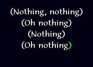 (Nothing, nothing)
(Oh nothing)

(Nothing)
(Oh nothing)