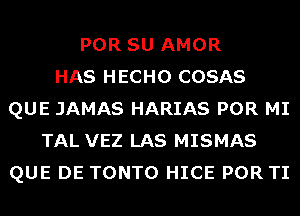 POR SU AMOR
HAS HECHO COSAS
QUE JAMAS HARIAS POR MI
TAL VEZ LAS MISMAS
QUE DE TONTO HICE POR TI