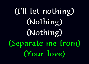 (I'll let nothing)
(Nothing)

(Nothing)
(Separate me from)
(Your love)