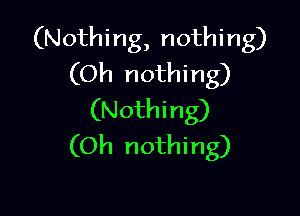 (Nothing, nothing)
(Oh nothing)

(Nothing)
(Oh nothing)