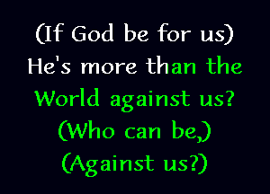 (If God be for us)

He's more than the

World against us?

(Who can be)
(Against us?)