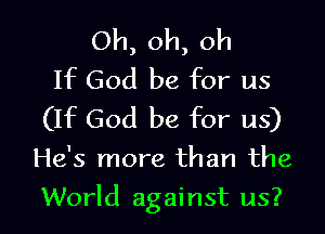 Oh, oh, oh
If God be for us
(IIc God be for us)

He's more than the

World against us?
