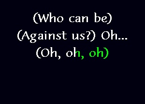 (Who can be)
(Against us?) Oh...

(Oh, oh, oh)