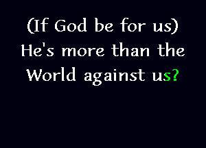 (IIc God be for us)

He's more than the

World against us?