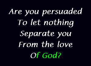 Are you persuaded
To let nothing

Separate you
From the love

Of God?