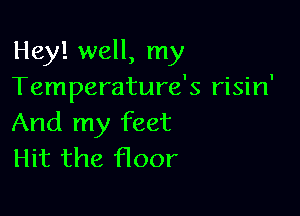 Hey! well, my
Temperature's risin'

And my feet
Hit the floor