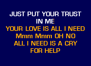 JUST PUT YOUR TRUST
IN ME
YOUR LOVE IS ALL I NEED
Mmm Mmm OH NO
ALL I NEED IS A CRY
FOR HELP