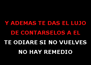 Y ADEMAS TE DAS EL LUJO
DE CONTARSELOS A EL
TE ODIARE SI N0 VUELVES
N0 HAY REMEDIO