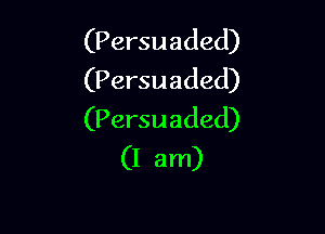 (Persuaded)
(Persuaded)

(Persuaded)
(I am)
