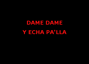 DAME DAME

Y ECHA PA'LLA