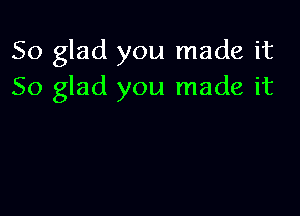 So glad you made it
So glad you made it