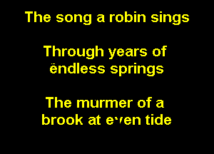 The song a robin sings

Through years of
endless springs

The murmer of a
brook at even tide