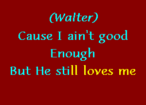 (Walter)

Cause I ain't good

Enough

But He still loves me