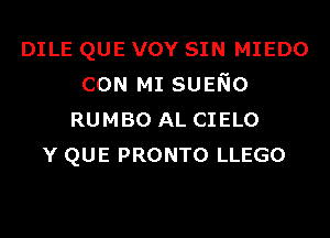 DILE QUE vov SIN MIEDO
CON MI SUENo
RUMBO AL CIELO
Y QUE PRONTO LLEGO