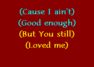 (Cause I ain't)
(Good enough)

(But You still)
(Loved me)