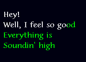 Hey!
Well, I feel so good

Everything is
Soundin' high