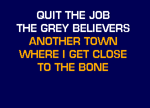 QUIT THE JOB
THE GREY BELIEVERS
ANOTHER TOWN
WHERE I GET CLOSE
TO THE BONE