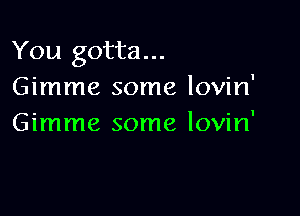 You gotta...
Gimme some lovin'

Gimme some lovin'