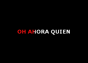 0H AHORA QUIEN