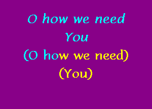 0 how we need
You

(0 how we need)
(You)