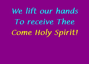 We lift our hands
To receive Thee

Come Holy Spirit!